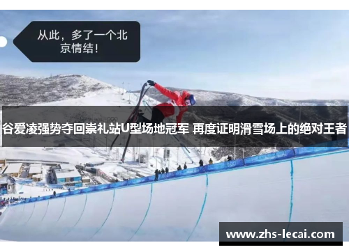 谷爱凌强势夺回崇礼站U型场地冠军 再度证明滑雪场上的绝对王者